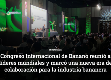 EN TENDENCIA: Congreso Internacional de Banano reunió a líderes mundiales y marcó una nueva era de colaboración para la industria bananera